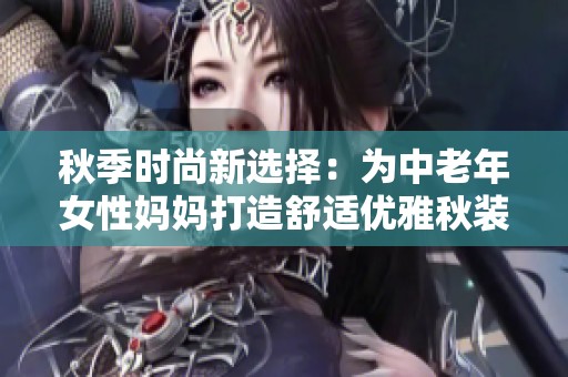 秋季时尚新选择：为中老年女性妈妈打造舒适优雅秋装