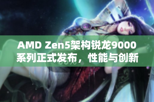 AMD Zen5架构锐龙9000系列正式发布，性能与创新亮点解析