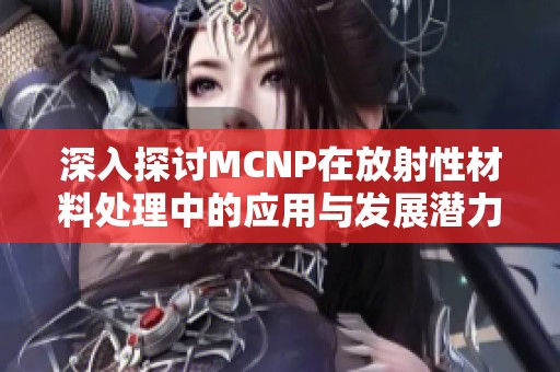 深入探讨MCNP在放射性材料处理中的应用与发展潜力