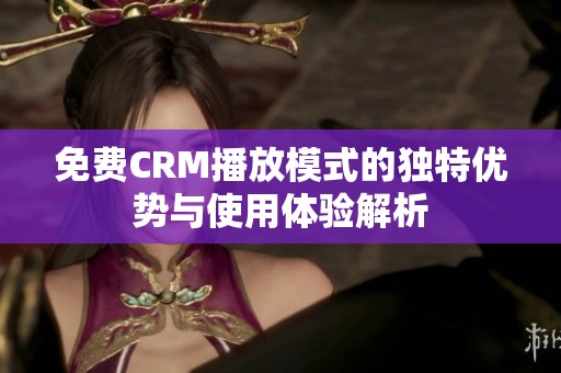 免费CRM播放模式的独特优势与使用体验解析