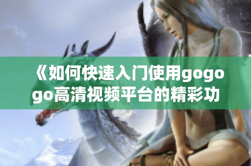 《如何快速入门使用gogogo高清视频平台的精彩功能》