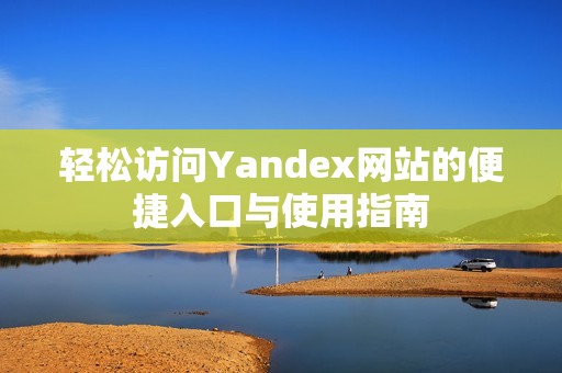 轻松访问Yandex网站的便捷入口与使用指南