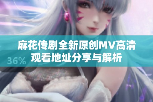 麻花传剧全新原创MV高清观看地址分享与解析