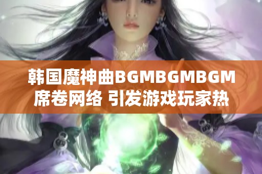 韩国魔神曲BGMBGMBGM席卷网络 引发游戏玩家热潮