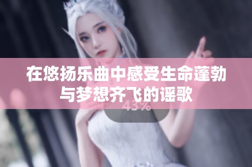 在悠扬乐曲中感受生命蓬勃与梦想齐飞的谣歌