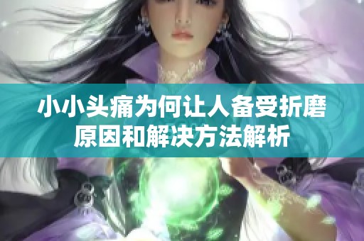 小小头痛为何让人备受折磨原因和解决方法解析