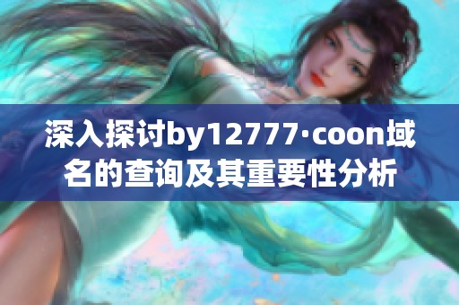 深入探讨by12777·coon域名的查询及其重要性分析