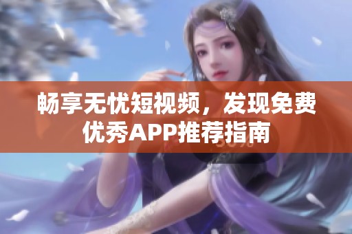 畅享无忧短视频，发现免费优秀APP推荐指南