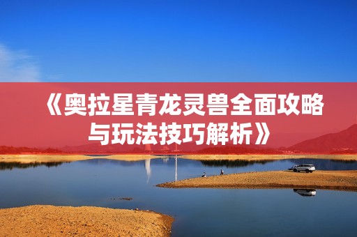 《奥拉星青龙灵兽全面攻略与玩法技巧解析》