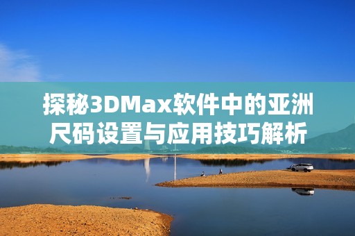 探秘3DMax软件中的亚洲尺码设置与应用技巧解析