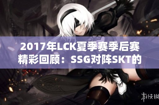 2017年LCK夏季赛季后赛精彩回顾：SSG对阵SKT的巅峰对决