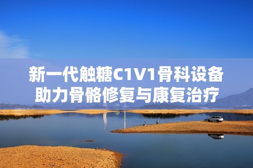 新一代触糖C1V1骨科设备助力骨骼修复与康复治疗