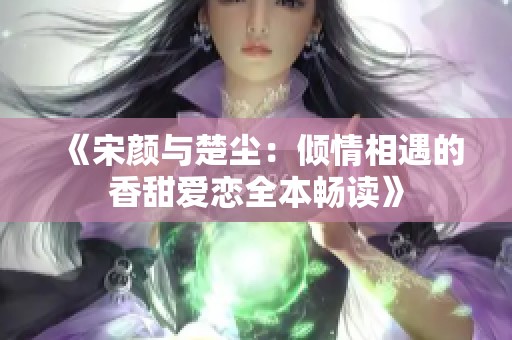 《宋颜与楚尘：倾情相遇的香甜爱恋全本畅读》