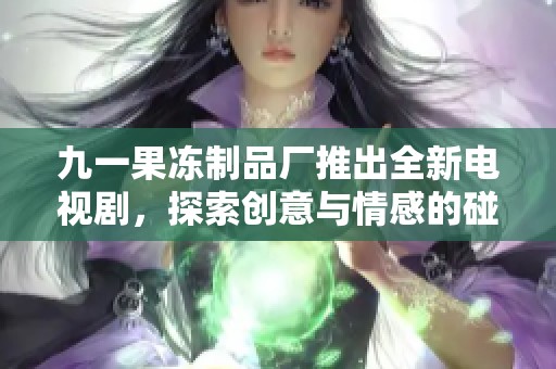 九一果冻制品厂推出全新电视剧，探索创意与情感的碰撞