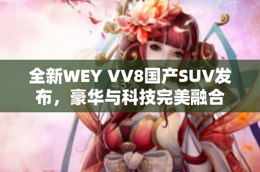 全新WEY VV8国产SUV发布，豪华与科技完美融合