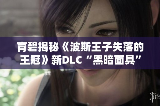 育碧揭秘《波斯王子失落的王冠》新DLC“黑暗面具”精彩内容