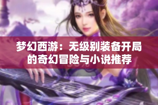 梦幻西游：无级别装备开局的奇幻冒险与小说推荐