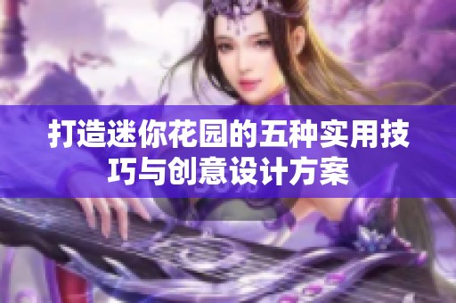 打造迷你花园的五种实用技巧与创意设计方案