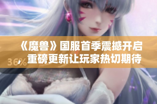 《魔兽》国服首季震撼开启，重磅更新让玩家热切期待！