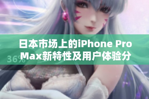 日本市场上的iPhone Pro Max新特性及用户体验分析