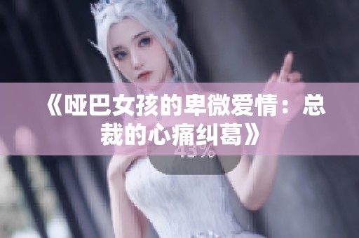 《哑巴女孩的卑微爱情：总裁的心痛纠葛》