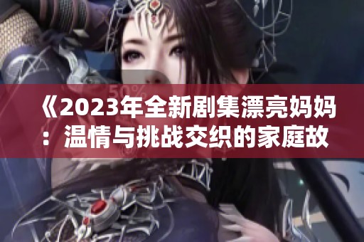 《2023年全新剧集漂亮妈妈：温情与挑战交织的家庭故事》