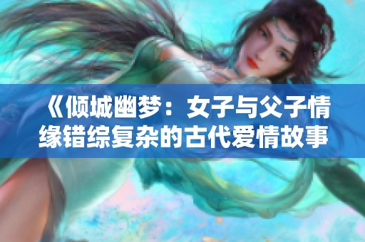 《倾城幽梦：女子与父子情缘错综复杂的古代爱情故事》