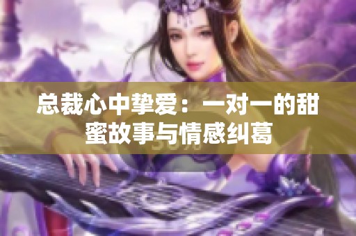 总裁心中挚爱：一对一的甜蜜故事与情感纠葛