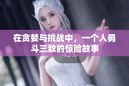 在贪婪与挑战中，一个人勇斗三敌的惊险故事