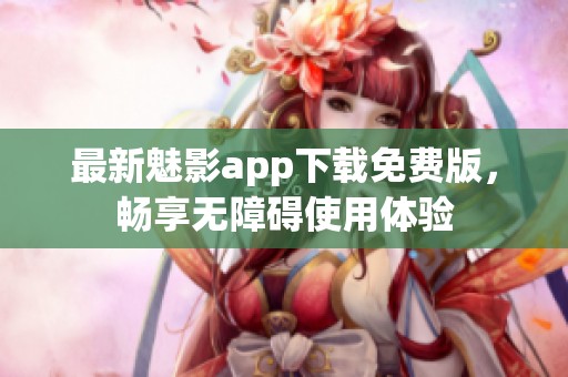 最新魅影app下载免费版，畅享无障碍使用体验