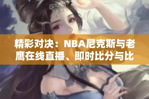 精彩对决：NBA尼克斯与老鹰在线直播、即时比分与比赛视频速递