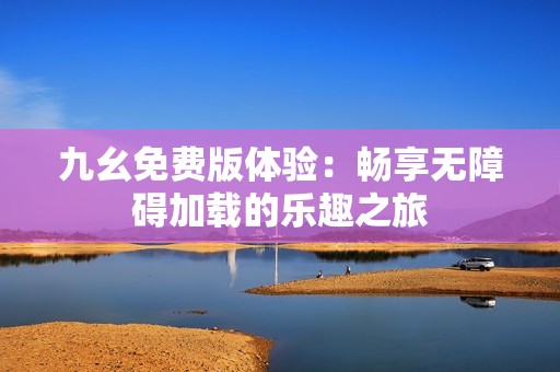 九幺免费版体验：畅享无障碍加载的乐趣之旅