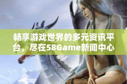 畅享游戏世界的多元资讯平台，尽在58Game新闻中心