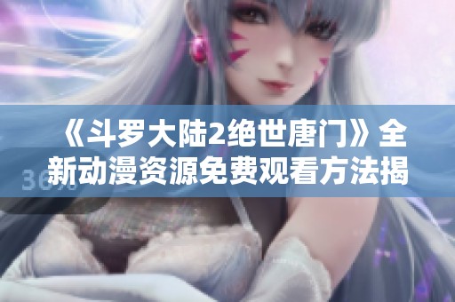 《斗罗大陆2绝世唐门》全新动漫资源免费观看方法揭秘