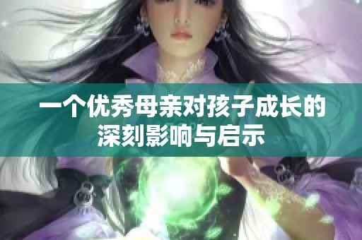 一个优秀母亲对孩子成长的深刻影响与启示