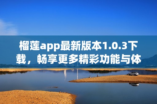 榴莲app最新版本1.0.3下载，畅享更多精彩功能与体验