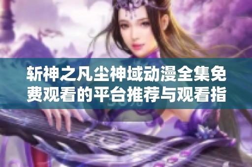 斩神之凡尘神域动漫全集免费观看的平台推荐与观看指南