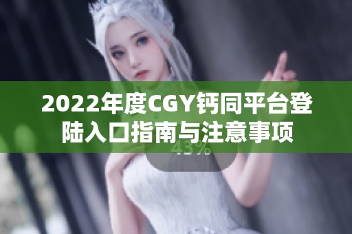 2022年度CGY钙同平台登陆入口指南与注意事项