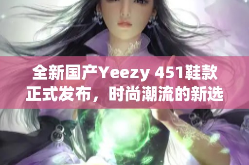 全新国产Yeezy 451鞋款正式发布，时尚潮流的新选择