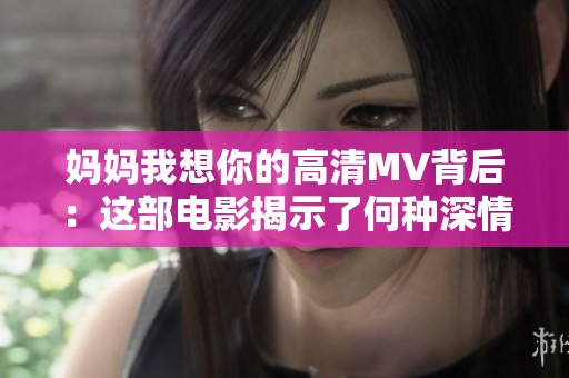 妈妈我想你的高清MV背后：这部电影揭示了何种深情故事