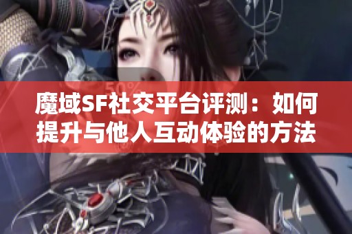 魔域SF社交平台评测：如何提升与他人互动体验的方法与建议