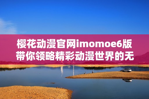 樱花动漫官网imomoe6版带你领略精彩动漫世界的无限魅力