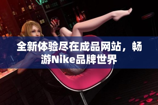 全新体验尽在成品网站，畅游Nike品牌世界