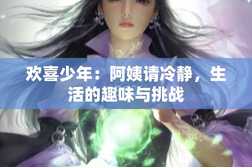 欢喜少年：阿姨请冷静，生活的趣味与挑战