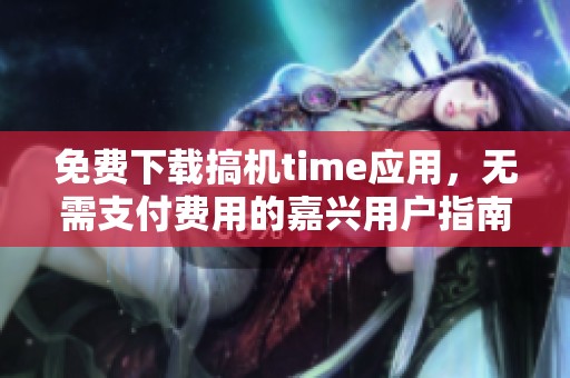 免费下载搞机time应用，无需支付费用的嘉兴用户指南