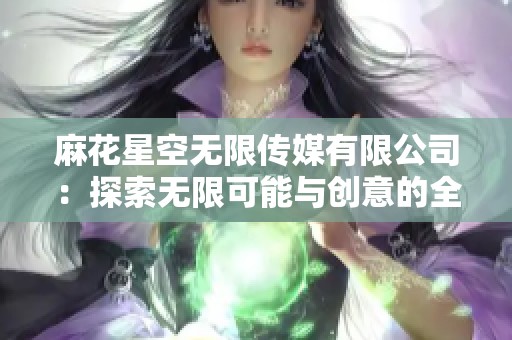 麻花星空无限传媒有限公司：探索无限可能与创意的全球平台