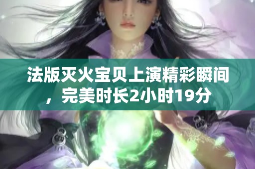 法版灭火宝贝上演精彩瞬间，完美时长2小时19分