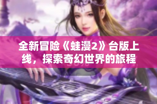 全新冒险《蛙漫2》台版上线，探索奇幻世界的旅程