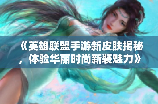 《英雄联盟手游新皮肤揭秘，体验华丽时尚新装魅力》