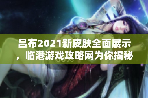 吕布2021新皮肤全面展示，临港游戏攻略网为你揭秘！